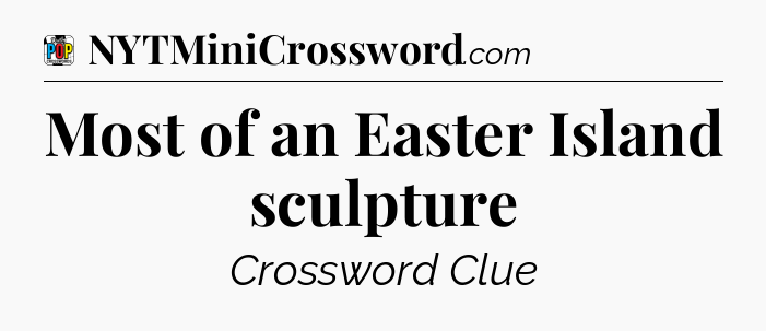 Most of an Easter Island sculpture Crossword Clue