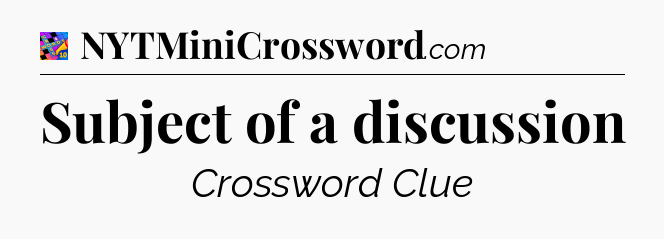 Subject of a discussion Crossword Clue