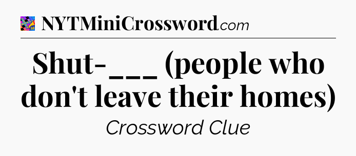 Shut-___ (people who don't leave their homes) Crossword Clue