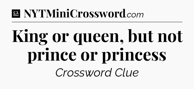 King or queen, but not prince or princess - LA Times Crossword