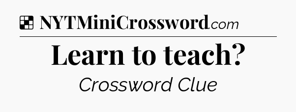 Solution: Learn to teach - NYT Crossword