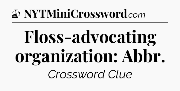 Floss-advocating organization: Abbr - Daily Themed Classic Crossword
