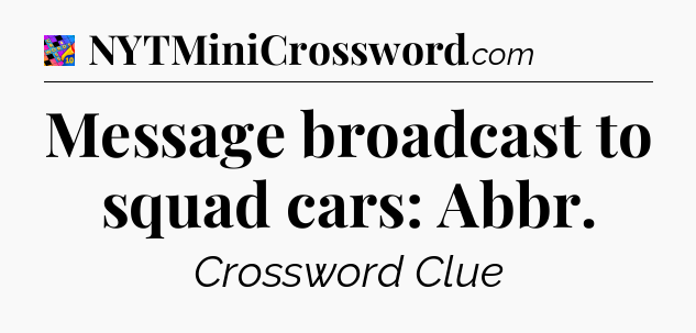 Message broadcast to squad cars: Abbr Crossword Clue