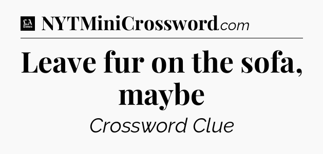 Leave fur on the sofa, maybe - LA Times Crossword