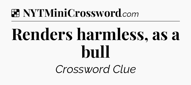 Solution: Renders harmless, as a bull - NYT Crossword