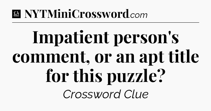 Impatient person's comment, or an apt title for this puzzle - LA Times Crossword