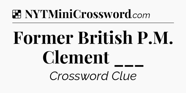 Solution: Former British P.M. Clement ___ - NYT Crossword