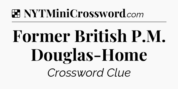 Solution: Former British P.M. Douglas-Home - NYT Crossword
