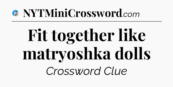 Fit together like matryoshka dolls Crossword Clue