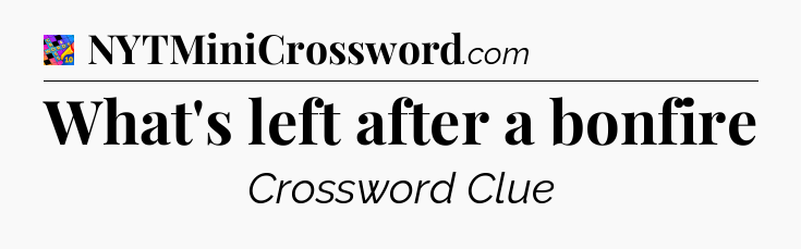 What's left after a bonfire Crossword Clue