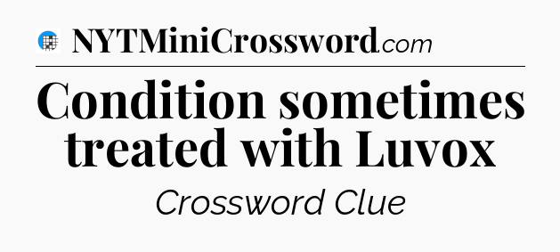 Condition sometimes treated with Luvox Crossword Clue
