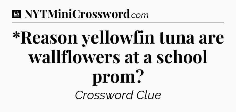 *Reason yellowfin tuna are wallflowers at a school prom - LA Times Crossword