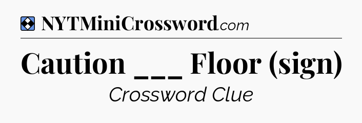 Solution: Caution ___ Floor (sign) - NYT Mini Crossword