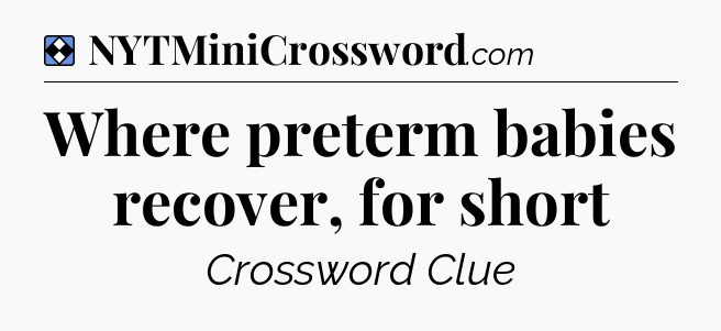 Solution: Where preterm babies recover, for short - NYT Mini Crossword