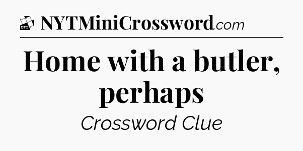 Home with a butler, perhaps - Daily Themed Classic Crossword
