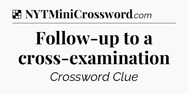 Solution: Follow-up to a cross-examination - NYT Crossword