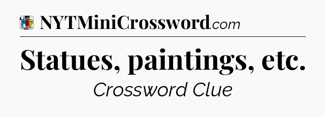 Statues, paintings, etc Crossword Clue