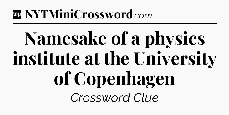 Namesake of a physics institute at the University of Copenhagen Crossword Clue