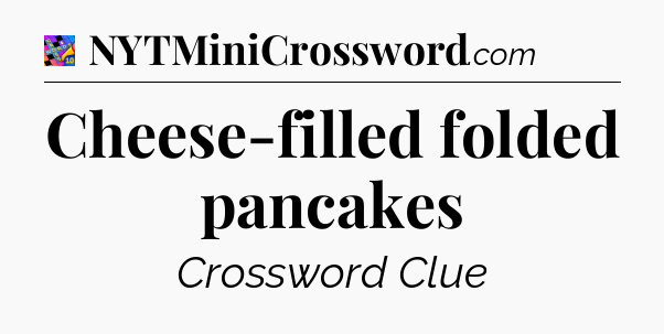 Cheese-filled folded pancakes Crossword Clue