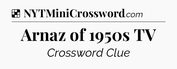 Solution: Arnaz of 1950s TV - NYT Crossword