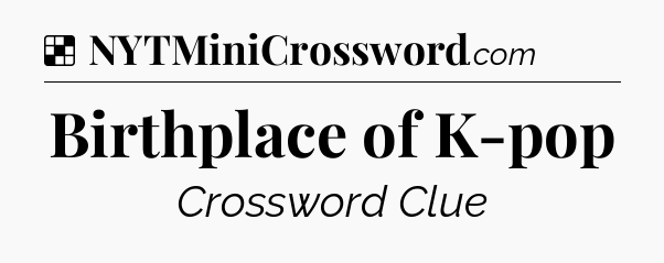 Solution: Birthplace of K-pop - NYT Crossword