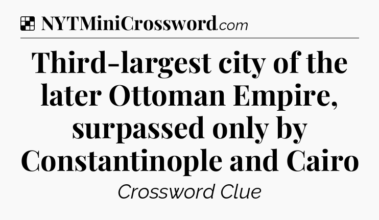 Solution: Third-largest city of the later Ottoman Empire, surpassed only by Constantinople and Cairo - NYT Crossword