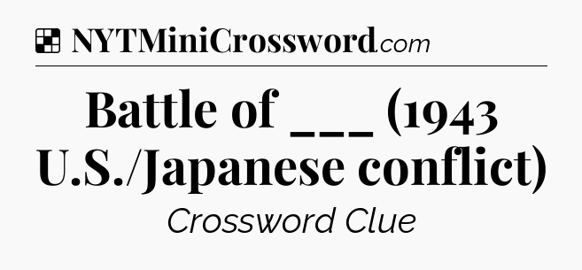 Solution: Battle of ___ (1943 U.S./Japanese conflict) - NYT Crossword