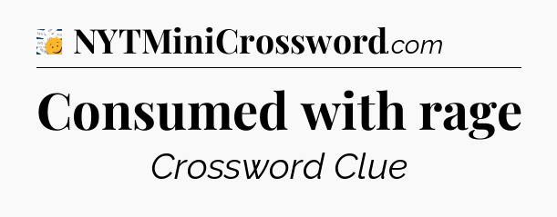 Consumed with rage - 7 Little Words