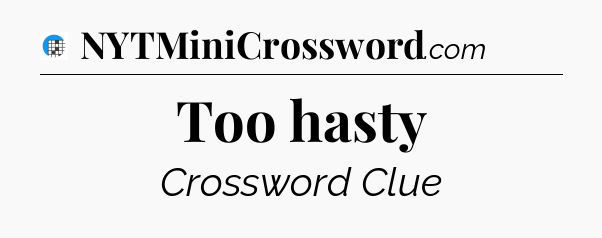 Too hasty Crossword Clue