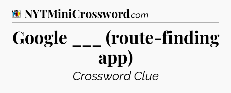 Google ___ (route-finding app) Crossword Clue