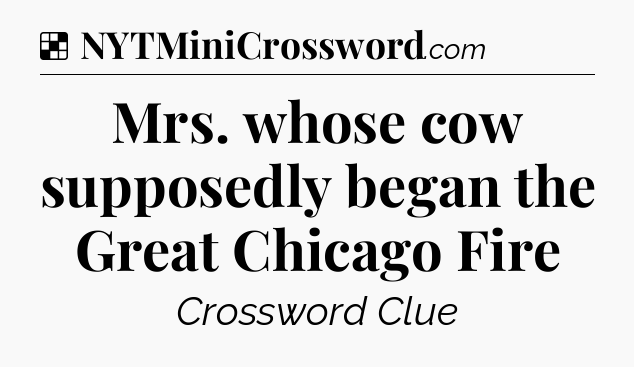 Solution: Mrs. whose cow supposedly began the Great Chicago Fire - NYT Crossword