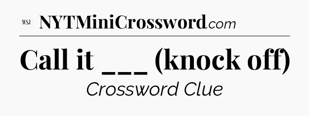Call it ___ (knock off) - WSJ Crossword