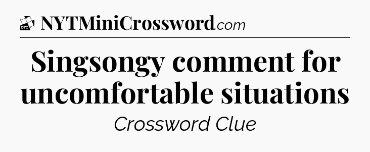 Singsongy comment for uncomfortable situations - Daily Themed Classic Crossword