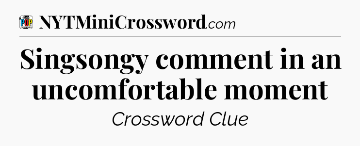 Singsongy comment in an uncomfortable moment Crossword Clue