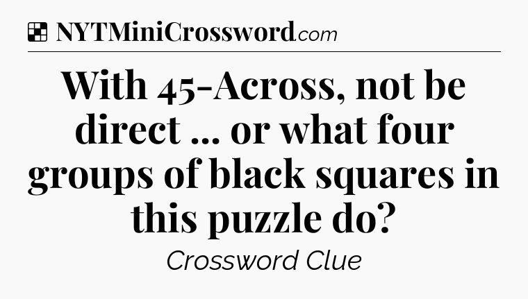 Solution: With 45-Across, not be direct ... or what four groups of black squares in this puzzle do - NYT Crossword