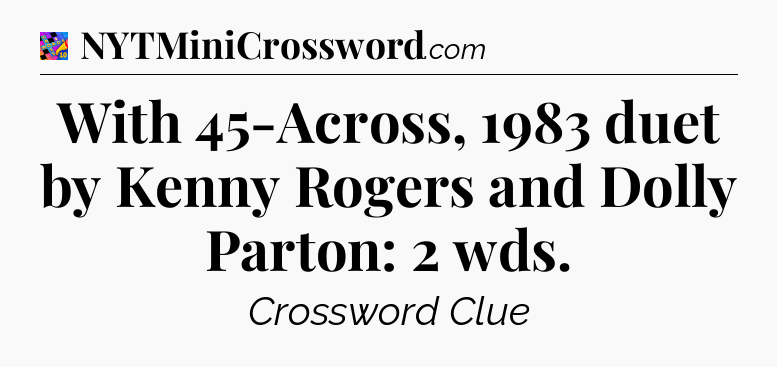 With 45-Across, 1983 duet by Kenny Rogers and Dolly Parton: 2 wds Crossword Clue