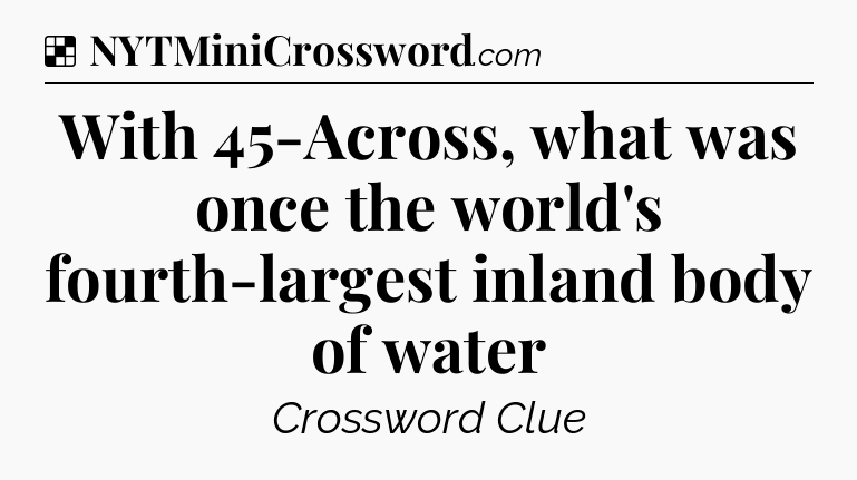 Solution: With 45-Across, what was once the world's fourth-largest inland body of water - NYT Crossword