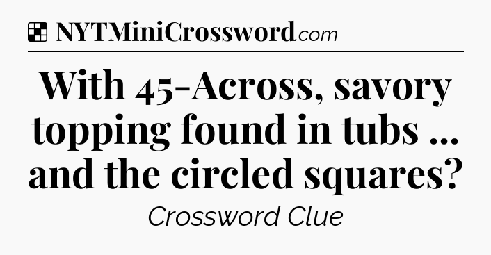 Solution: With 45-Across, savory topping found in tubs ... and the circled squares - NYT Crossword