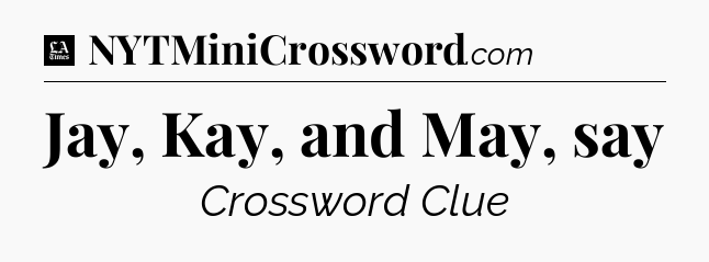 Jay, Kay, and May, say - LA Times Crossword