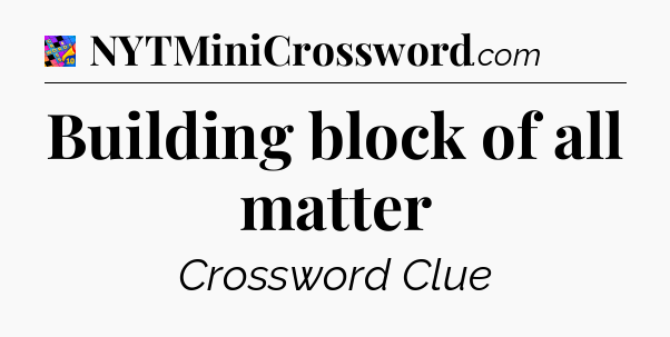 Building block of all matter Crossword Clue