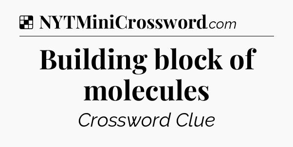 Solution: Building block of molecules - NYT Crossword