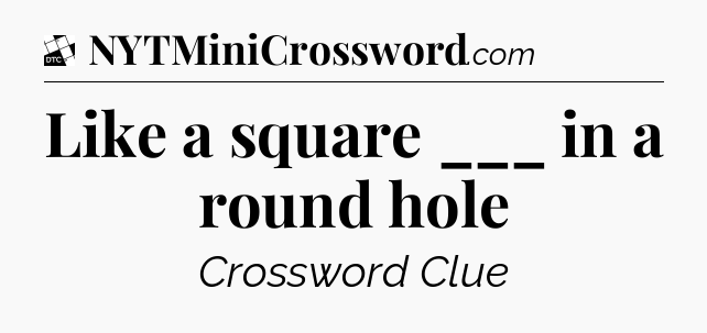 Like a square ___ in a round hole - Daily Themed Classic Crossword