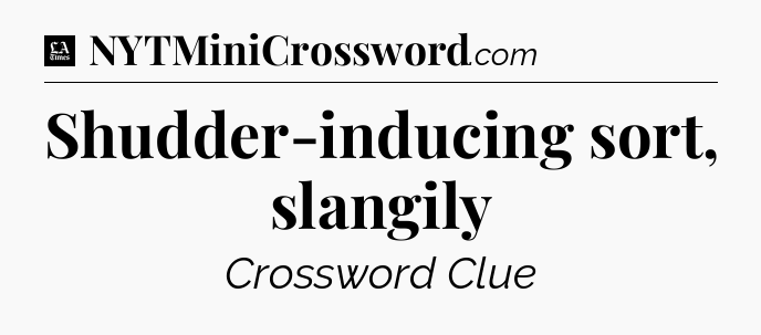 Shudder-inducing sort, slangily - LA Times Crossword