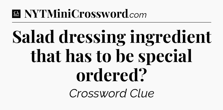 Salad dressing ingredient that has to be special ordered - LA Times Crossword