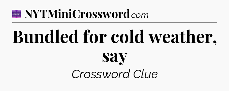 Bundled for cold weather, say - Thomas Joseph Crossword