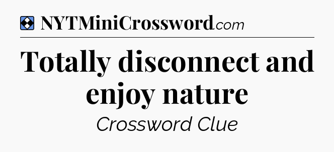 Solution: Totally disconnect and enjoy nature - NYT Mini Crossword