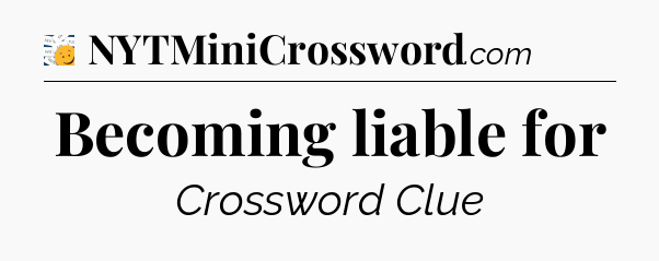 Becoming liable for - 7 Little Words