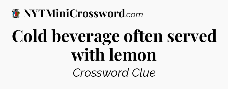 Cold beverage often served with lemon Crossword Clue