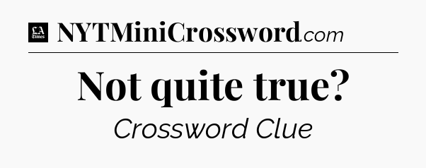 Not quite true - LA Times Crossword
