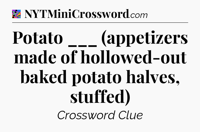 Potato ___ (appetizers made of hollowed-out baked potato halves, stuffed) Crossword Clue
